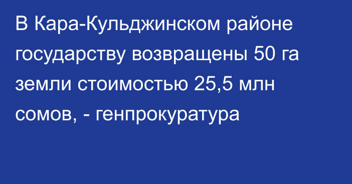 В Кара-Кульджинском районе государству возвращены 50 га земли стоимостью 25,5 млн сомов, - генпрокуратура