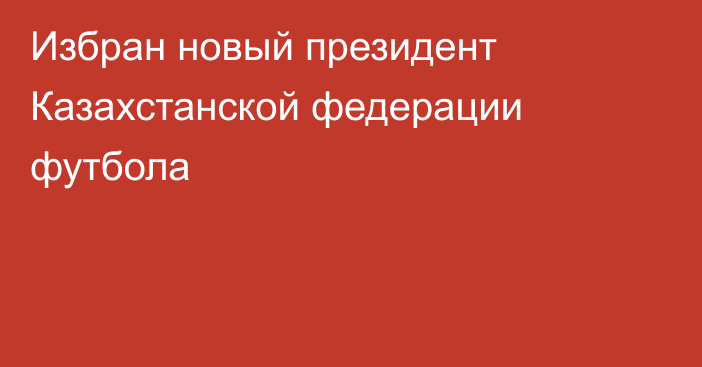 Избран новый президент Казахстанской федерации футбола