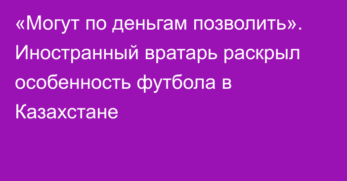 «Могут по деньгам позволить». Иностранный вратарь раскрыл особенность футбола в Казахстане