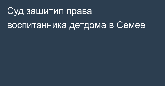 Суд защитил права воспитанника детдома в Семее