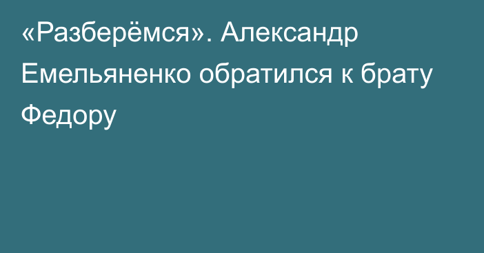 «Разберёмся». Александр Емельяненко обратился к брату Федору