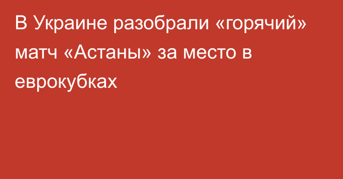 В Украине разобрали «горячий» матч «Астаны» за место в еврокубках