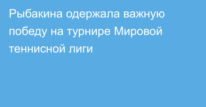 Рыбакина одержала важную победу на турнире Мировой теннисной лиги