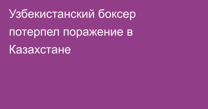 Узбекистанский боксер потерпел поражение в Казахстане