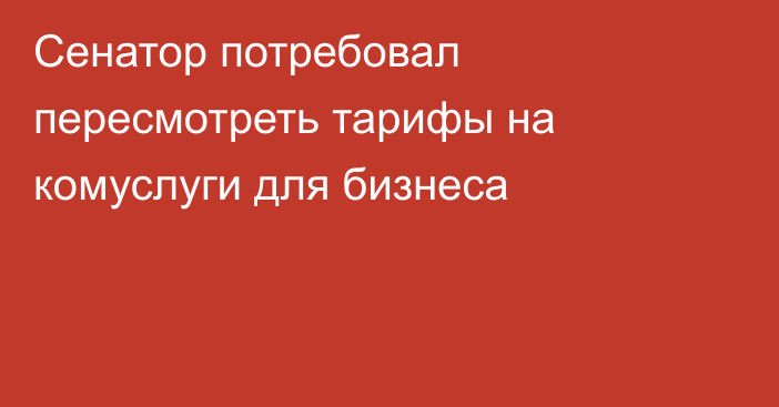 Сенатор потребовал пересмотреть тарифы на комуслуги для бизнеса