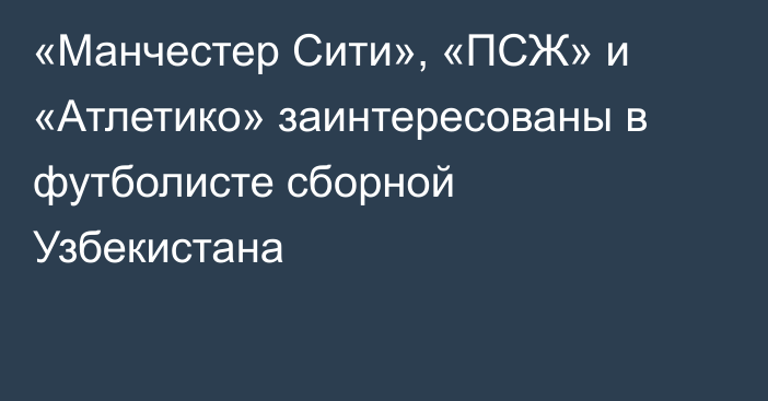 «Манчестер Сити», «ПСЖ» и «Атлетико» заинтересованы в футболисте сборной Узбекистана