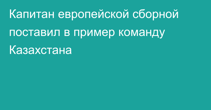 Капитан европейской сборной поставил в пример команду Казахстана