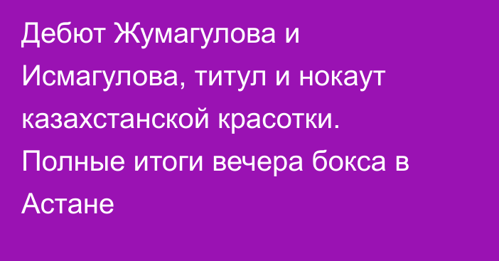 Дебют Жумагулова и Исмагулова, титул и нокаут казахстанской красотки. Полные итоги вечера бокса в Астане