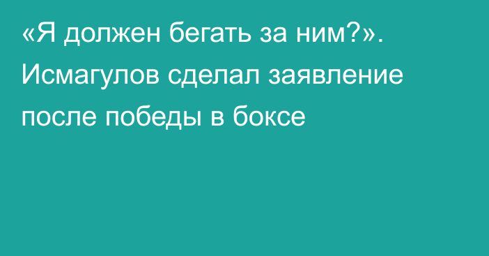 «Я должен бегать за ним?». Исмагулов сделал заявление после победы в боксе