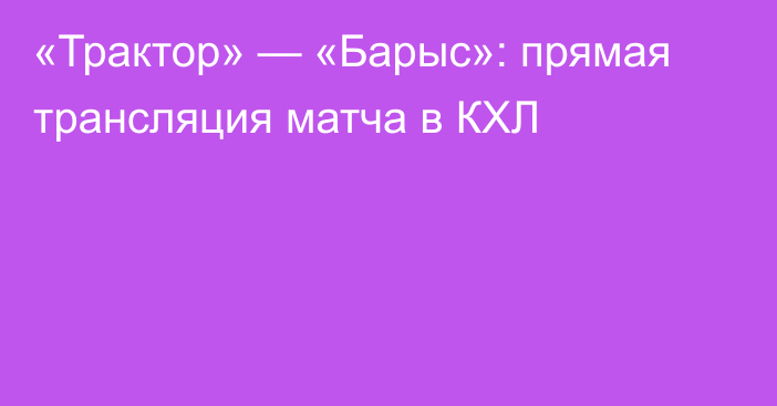 «Трактор» — «Барыс»: прямая трансляция матча в КХЛ