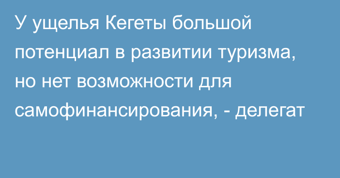 У ущелья Кегеты большой потенциал в развитии туризма, но нет возможности для самофинансирования, - делегат