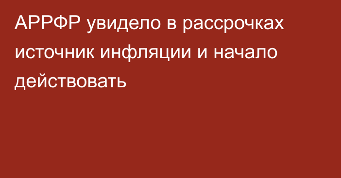 АРРФР увидело в рассрочках источник инфляции и начало действовать