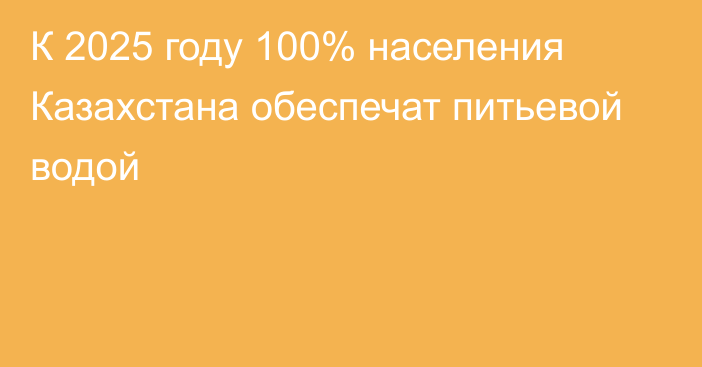 К 2025 году 100% населения Казахстана обеспечат питьевой водой