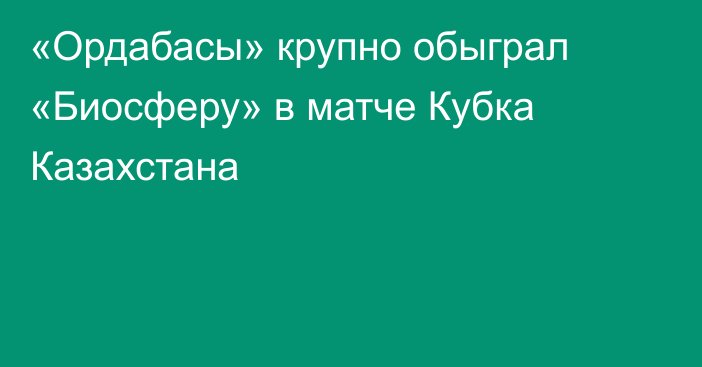 «Ордабасы» крупно обыграл «Биосферу» в матче Кубка Казахстана