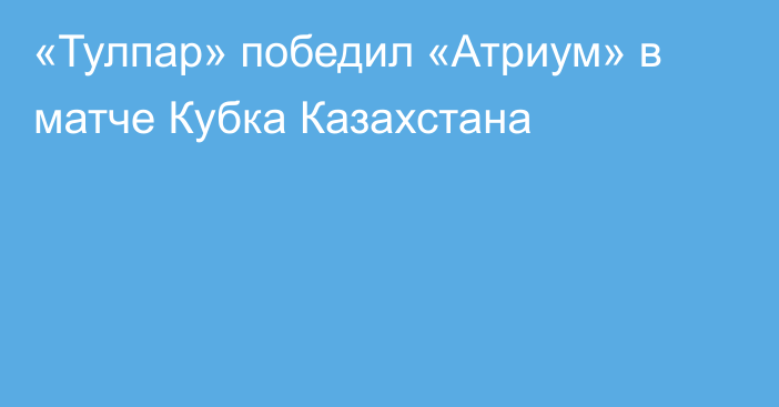 «Тулпар» победил «Атриум» в матче Кубка Казахстана