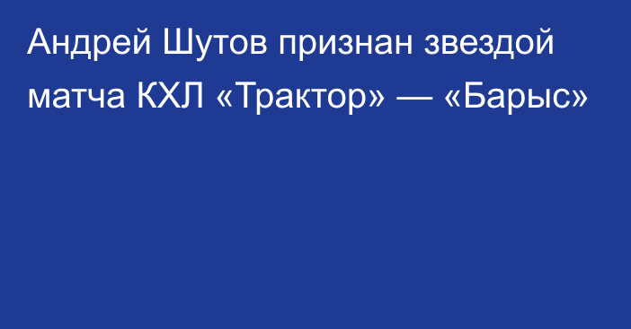 Андрей Шутов признан звездой матча КХЛ «Трактор» — «Барыс»