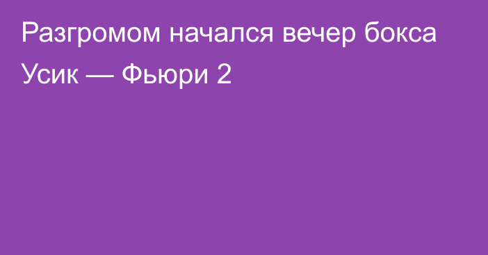 Разгромом начался вечер бокса Усик — Фьюри 2