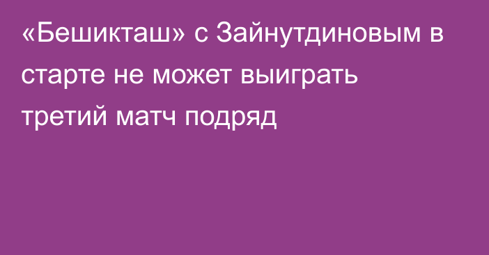 «Бешикташ» с Зайнутдиновым в старте не может выиграть третий матч подряд