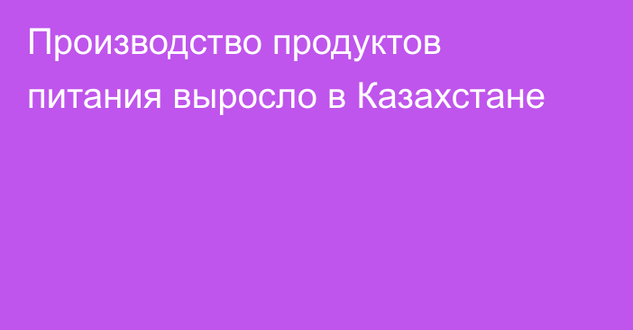 Производство продуктов питания выросло в Казахстане