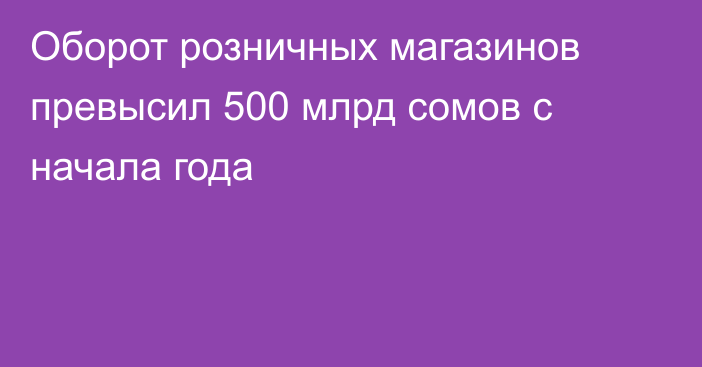 Оборот розничных магазинов превысил 500 млрд сомов с начала года