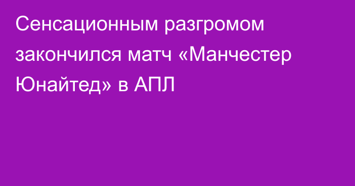 Сенсационным разгромом закончился матч «Манчестер Юнайтед» в АПЛ