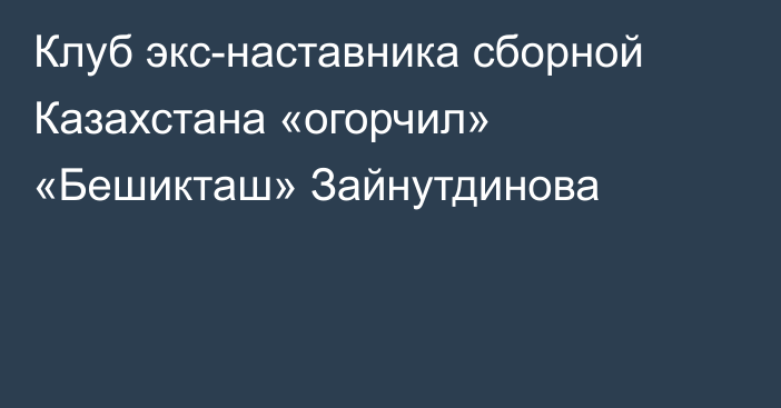 Клуб экс-наставника сборной Казахстана «огорчил» «Бешикташ» Зайнутдинова