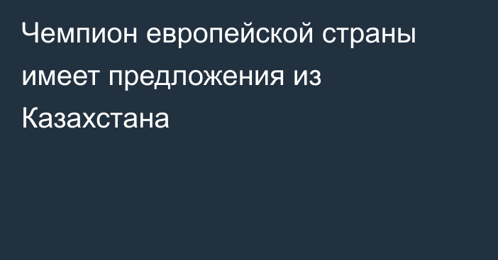 Чемпион европейской страны имеет предложения из Казахстана