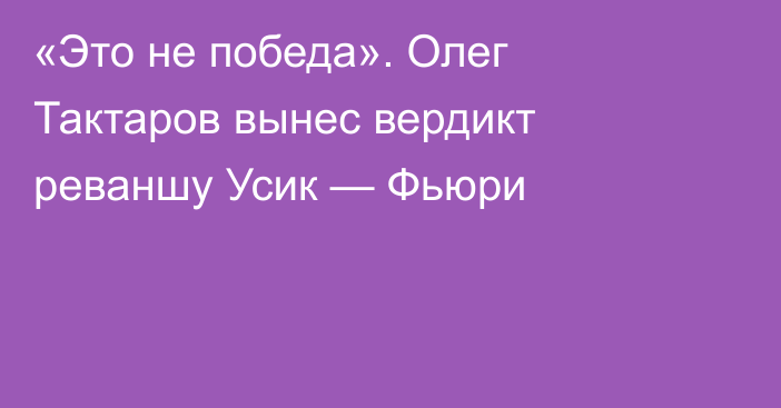 «Это не победа». Олег Тактаров вынес вердикт реваншу Усик — Фьюри