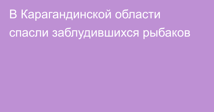 В Карагандинской области спасли заблудившихся рыбаков