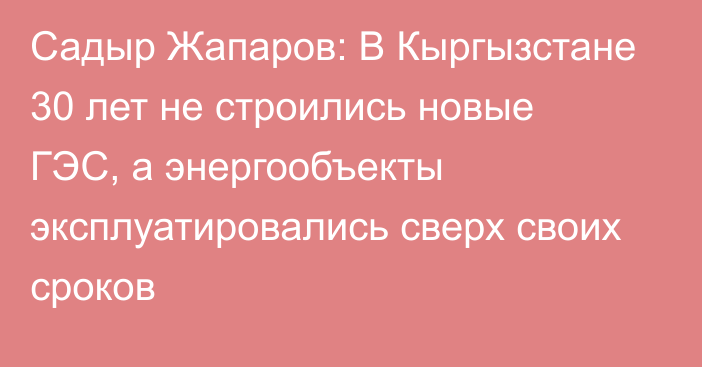 Садыр Жапаров: В Кыргызстане 30 лет не строились новые ГЭС, а энергообъекты эксплуатировались сверх своих сроков