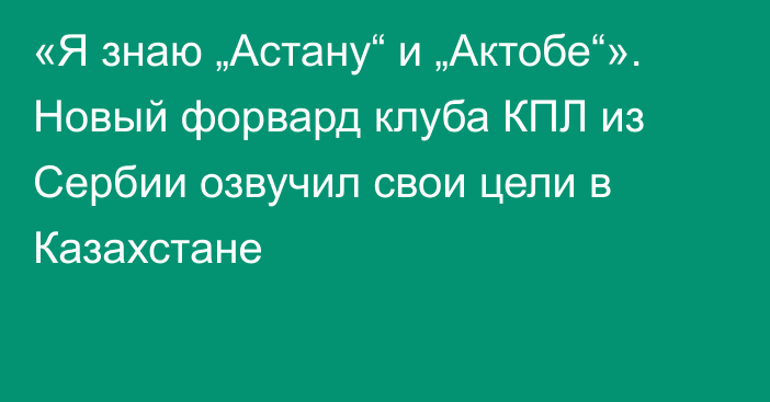 «Я знаю „Астану“ и „Актобе“». Новый форвард клуба КПЛ из Сербии озвучил свои цели в Казахстане