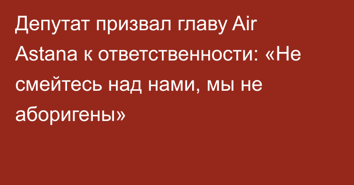 Депутат призвал главу Air Astana к ответственности: «Не смейтесь над нами, мы не аборигены»