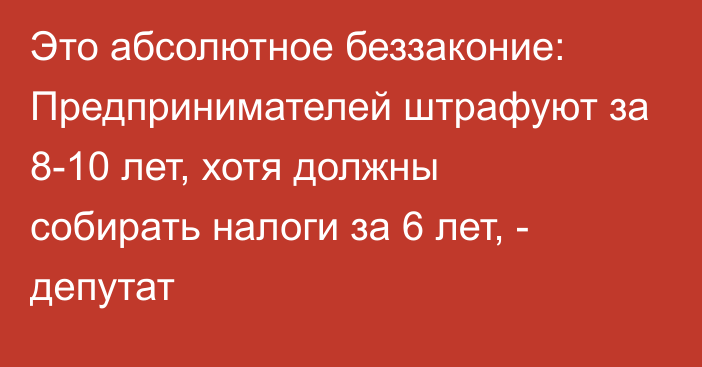 Это абсолютное беззаконие: Предпринимателей штрафуют за 8-10 лет, хотя должны собирать налоги за 6 лет, - депутат