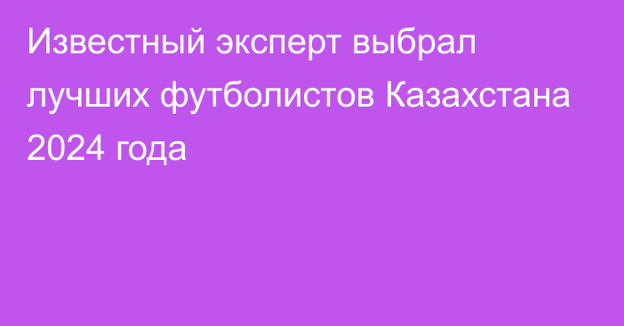 Известный эксперт выбрал лучших футболистов Казахстана 2024 года