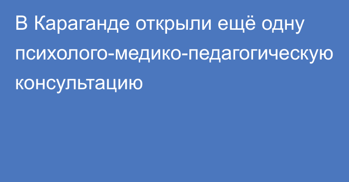 В Караганде открыли ещё одну психолого-медико-педагогическую консультацию