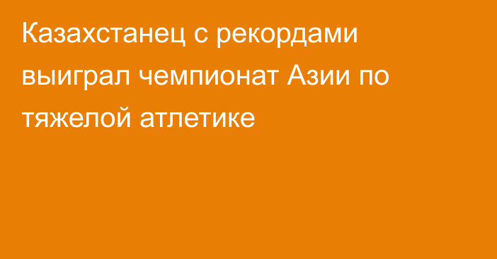 Казахстанец с рекордами выиграл чемпионат Азии по тяжелой атлетике