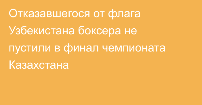 Отказавшегося от флага Узбекистана боксера не пустили в финал чемпионата Казахстана