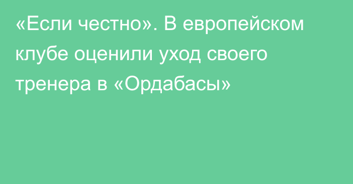 «Если честно». В европейском клубе оценили уход своего тренера в «Ордабасы»