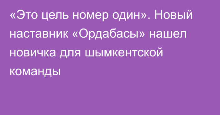 «Это цель номер один». Новый наставник «Ордабасы» нашел новичка для шымкентской команды