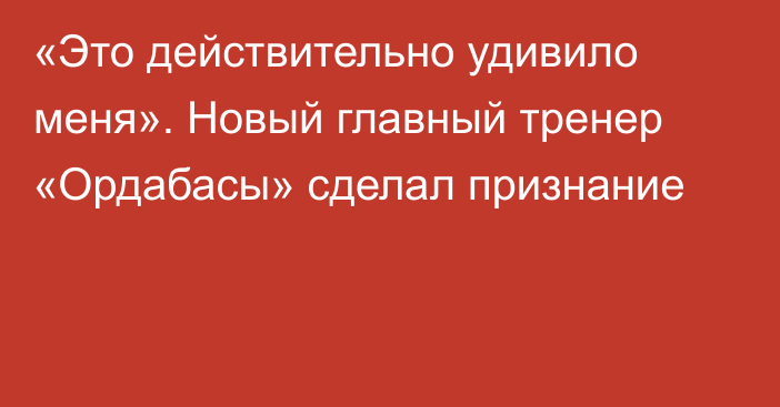 «Это действительно удивило меня». Новый главный тренер «Ордабасы» сделал признание