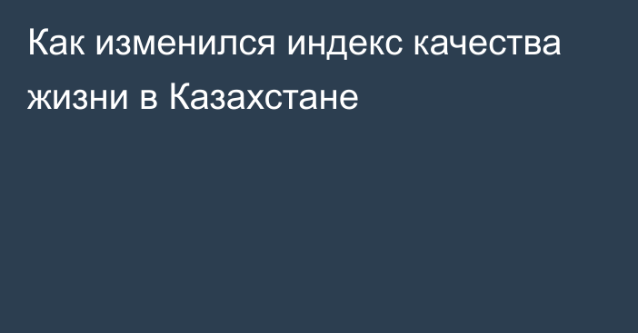 Как изменился индекс качества жизни в Казахстане