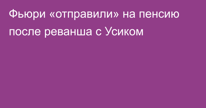 Фьюри «отправили» на пенсию после реванша с Усиком