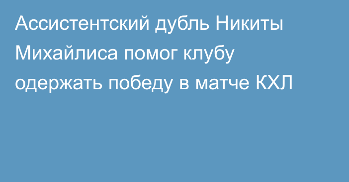 Ассистентский дубль Никиты Михайлиса помог клубу одержать победу в матче КХЛ