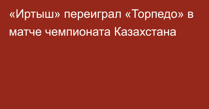 «Иртыш» переиграл «Торпедо» в матче чемпионата Казахстана