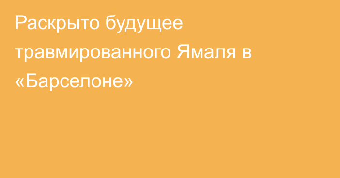 Раскрыто будущее травмированного Ямаля в «Барселоне»