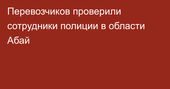 Перевозчиков проверили сотрудники полиции в области Абай