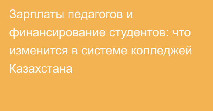 Зарплаты педагогов и финансирование студентов: что изменится в системе колледжей Казахстана