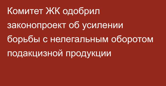 Комитет ЖК одобрил законопроект об усилении борьбы с нелегальным оборотом подакцизной продукции