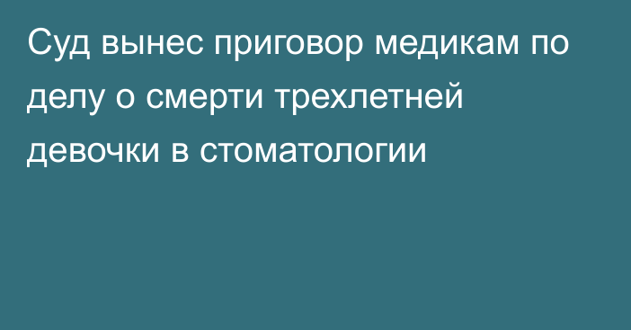 Суд вынес приговор медикам по делу о смерти трехлетней девочки в стоматологии