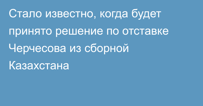 Стало известно, когда будет принято решение по отставке Черчесова из сборной Казахстана